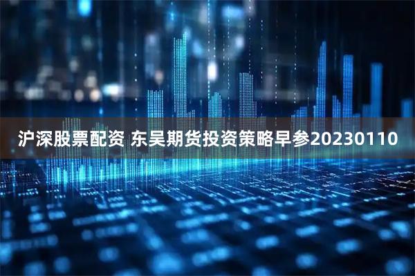 沪深股票配资 东吴期货投资策略早参20230110