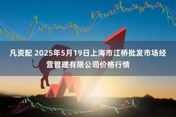 凡资配 2025年5月19日上海市江桥批发市场经营管理有限公司价格行情