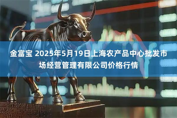 金富宝 2025年5月19日上海农产品中心批发市场经营管理有限公司价格行情