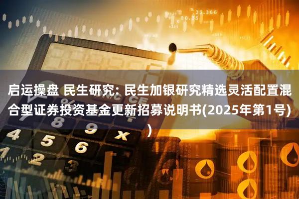 启运操盘 民生研究: 民生加银研究精选灵活配置混合型证券投资基金更新招募说明书(2025年第1号)