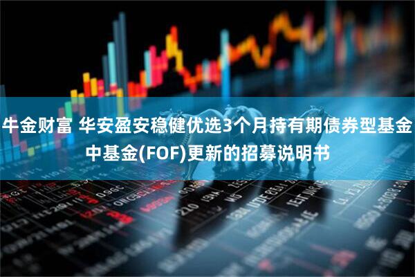 牛金财富 华安盈安稳健优选3个月持有期债券型基金中基金(FOF)更新的招募说明书