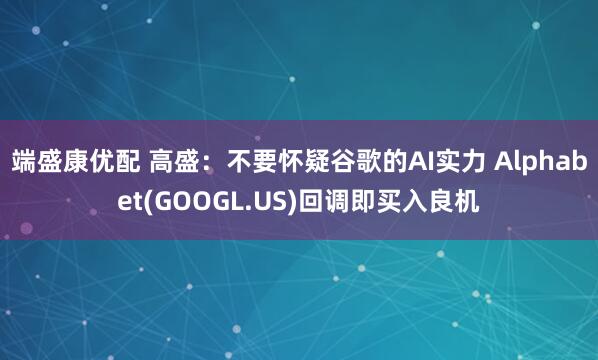 端盛康优配 高盛：不要怀疑谷歌的AI实力 Alphabet(GOOGL.US)回调即买入良机