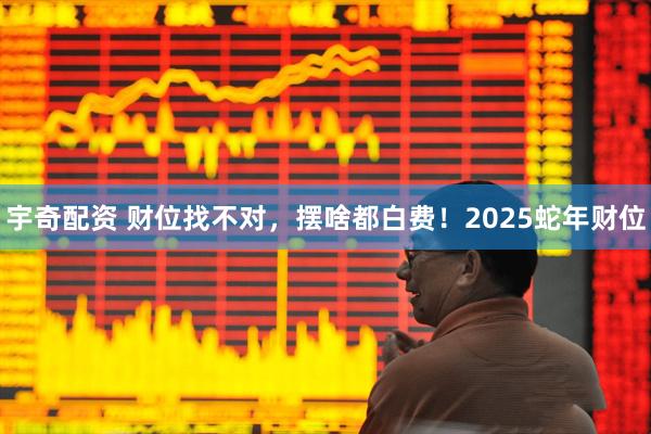 宇奇配资 财位找不对，摆啥都白费！2025蛇年财位