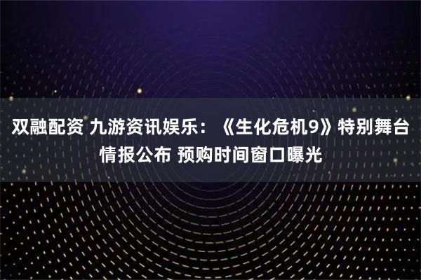 双融配资 九游资讯娱乐：《生化危机9》特别舞台情报公布 预购时间窗口曝光