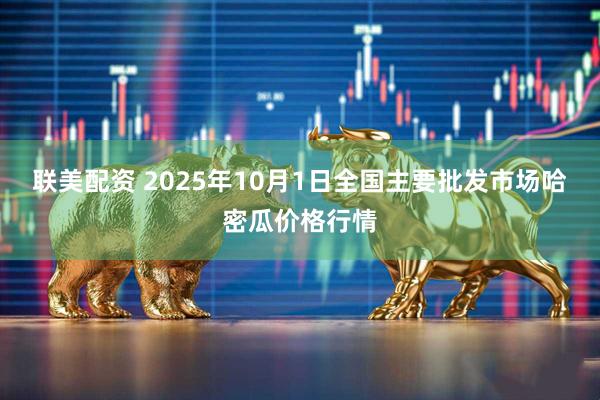 联美配资 2025年10月1日全国主要批发市场哈密瓜价格行情