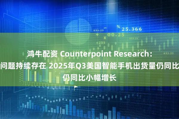 鸿牛配资 Counterpoint Research：尽管关税问题持续存在 2025年Q3美国智能手机出货量仍同比小幅增长