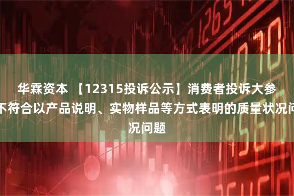 华霖资本 【12315投诉公示】消费者投诉大参林不符合以产品说明、实物样品等方式表明的质量状况问题