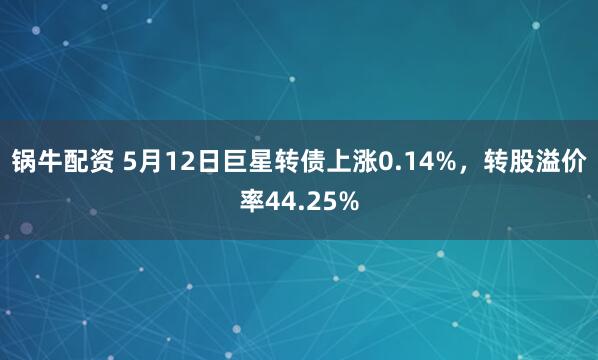 锅牛配资 5月12日巨星转债上涨0.14%，转股溢价率44.25%