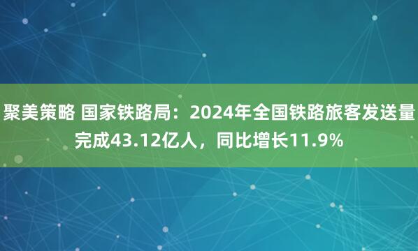 聚美策略 国家铁路局：2024年全国铁路旅客发送量完成43.12亿人，同比增长11.9%