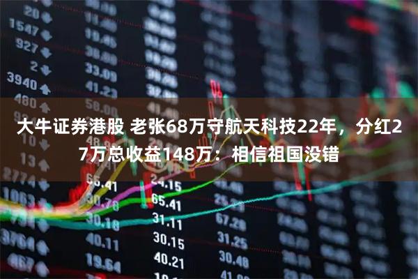 大牛证券港股 老张68万守航天科技22年，分红27万总收益148万：相信祖国没错