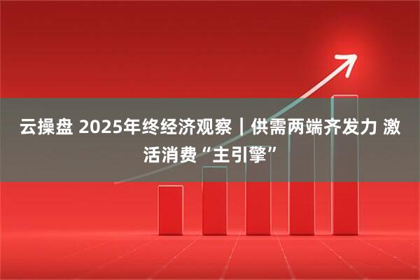 云操盘 2025年终经济观察｜供需两端齐发力 激活消费“主引擎”