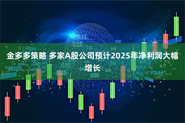金多多策略 多家A股公司预计2025年净利润大幅增长