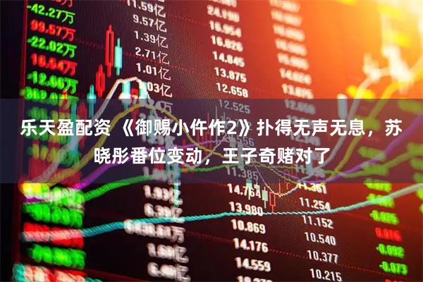 乐天盈配资 《御赐小仵作2》扑得无声无息，苏晓彤番位变动，王子奇赌对了