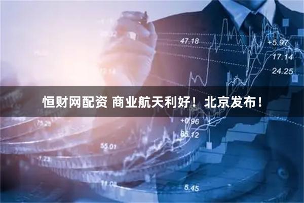 恒财网配资 商业航天利好！北京发布！