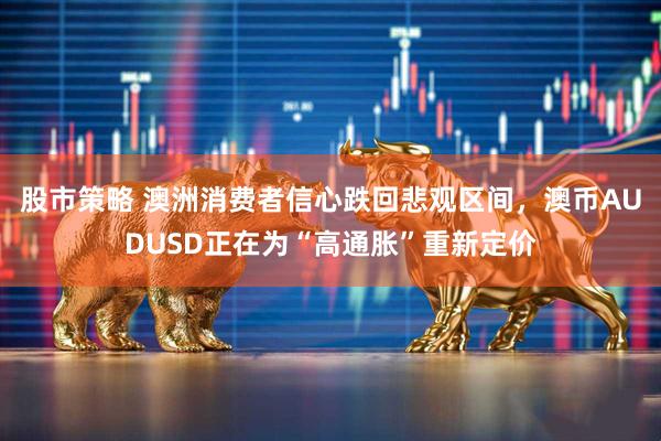 股市策略 澳洲消费者信心跌回悲观区间，澳币AUDUSD正在为“高通胀”重新定价