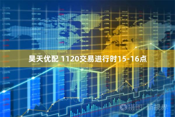 昊天优配 1120交易进行时15-16点