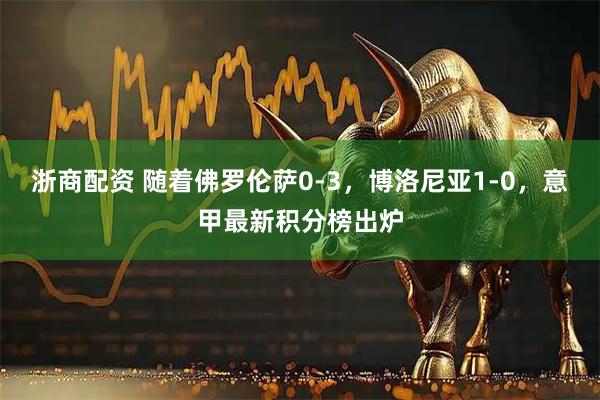 浙商配资 随着佛罗伦萨0-3，博洛尼亚1-0，意甲最新积分榜出炉