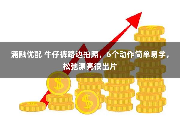 涌融优配 牛仔裤路边拍照，6个动作简单易学，松弛漂亮很出片