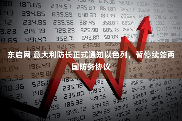 东启网 意大利防长正式通知以色列，暂停续签两国防务协议