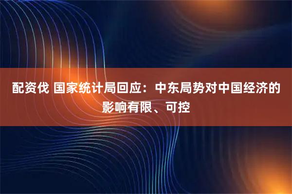 配资伐 国家统计局回应：中东局势对中国经济的影响有限、可控
