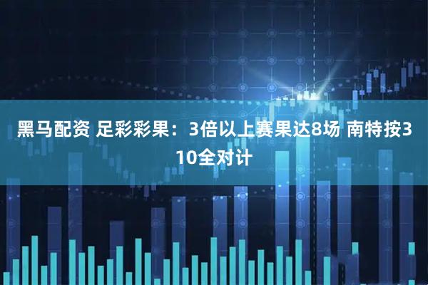 黑马配资 足彩彩果：3倍以上赛果达8场 南特按310全对计
