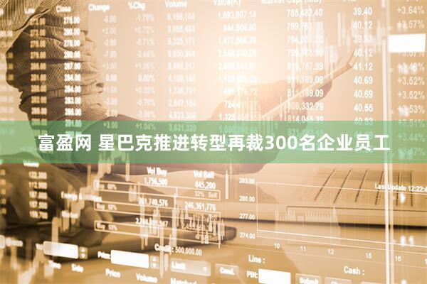 富盈网 星巴克推进转型再裁300名企业员工