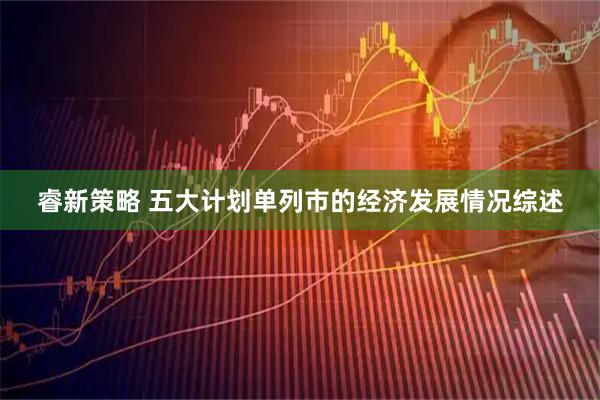睿新策略 五大计划单列市的经济发展情况综述