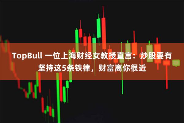 TopBull 一位上海财经女教授直言：炒股要有坚持这5条铁律，财富离你很近