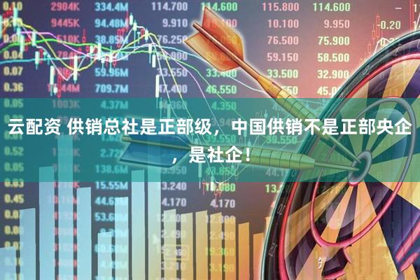 云配资 供销总社是正部级，中国供销不是正部央企，是社企！