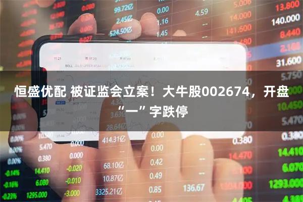 恒盛优配 被证监会立案！大牛股002674，开盘“一”字跌停